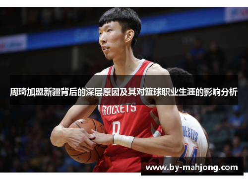 周琦加盟新疆背后的深层原因及其对篮球职业生涯的影响分析