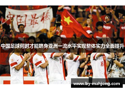 中国足球何时才能跻身亚洲一流水平实现整体实力全面提升