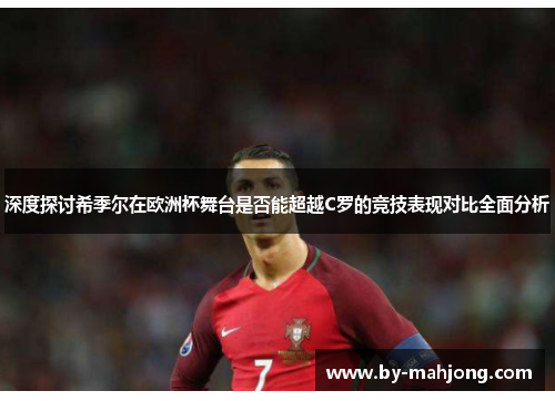 深度探讨希季尔在欧洲杯舞台是否能超越C罗的竞技表现对比全面分析 深度探讨希季尔在欧洲杯舞台是否能超越C罗的竞技表现对比全面分析