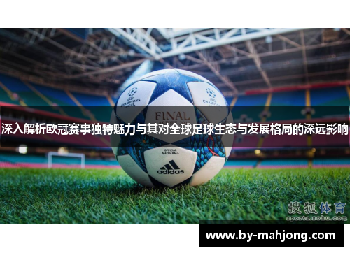 深入解析欧冠赛事独特魅力与其对全球足球生态与发展格局的深远影响