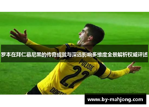 罗本在拜仁慕尼黑的传奇成就与深远影响多维度全景解析权威评述