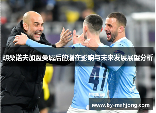 胡桑诺夫加盟曼城后的潜在影响与未来发展展望分析 胡桑诺夫加盟曼城后的潜在影响与未来发展展望分析