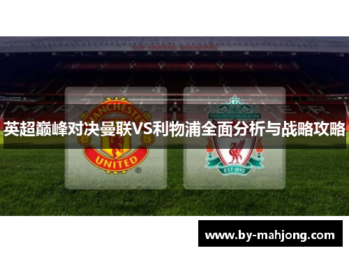 英超巅峰对决曼联VS利物浦全面分析与战略攻略