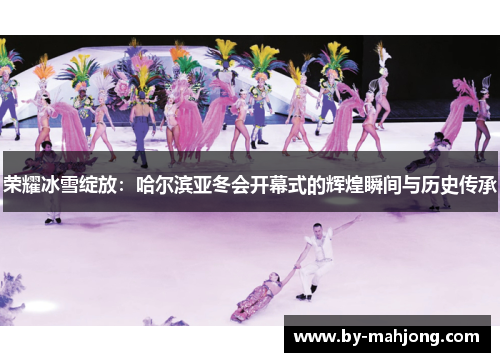 荣耀冰雪绽放：哈尔滨亚冬会开幕式的辉煌瞬间与历史传承