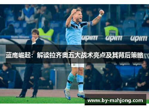 蓝鹰崛起：解读拉齐奥五大战术亮点及其背后策略