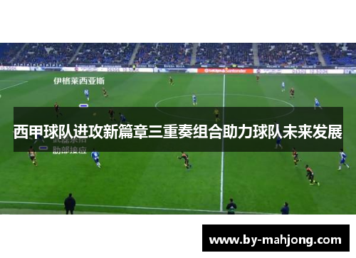 西甲球队进攻新篇章三重奏组合助力球队未来发展