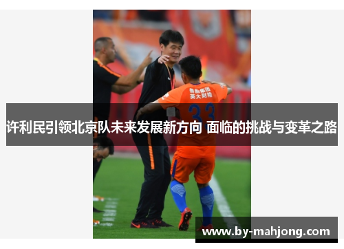 许利民引领北京队未来发展新方向 面临的挑战与变革之路