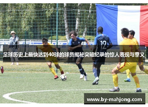 足球历史上最快达到40球的球员揭秘突破纪录的惊人表现与意义