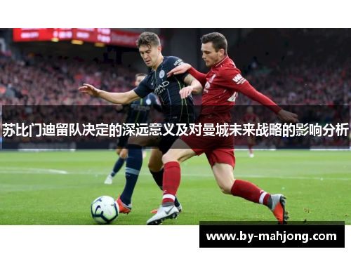 苏比门迪留队决定的深远意义及对曼城未来战略的影响分析