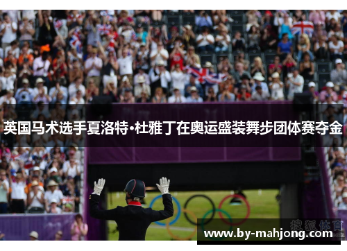 英国马术选手夏洛特·杜雅丁在奥运盛装舞步团体赛夺金 英国马术选手夏洛特·杜雅丁在奥运盛装舞步团体赛夺金