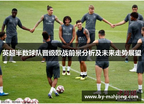 英超半数球队晋级欧战前景分析及未来走势展望