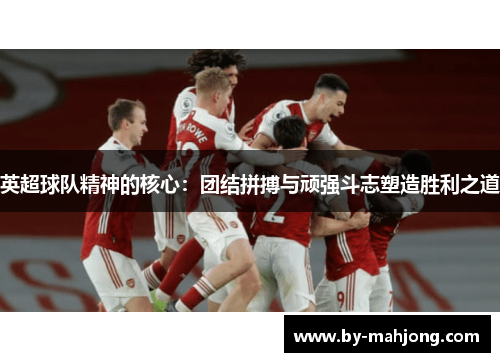 英超球队精神的核心：团结拼搏与顽强斗志塑造胜利之道