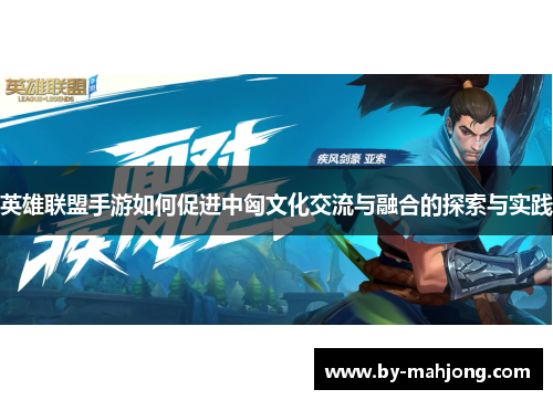 英雄联盟手游如何促进中匈文化交流与融合的探索与实践