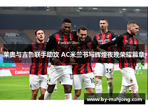 莱奥与吉鲁联手助攻 AC米兰书写辉煌夜晚荣耀篇章