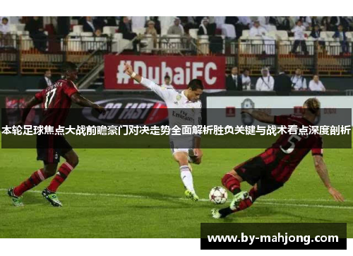 本轮足球焦点大战前瞻豪门对决走势全面解析胜负关键与战术看点深度剖析