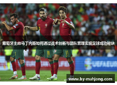 葡萄牙主帅马丁内斯如何通过战术创新与团队管理实现足球成功秘诀 葡萄牙主帅马丁内斯如何通过战术创新与团队管理实现足球成功秘诀