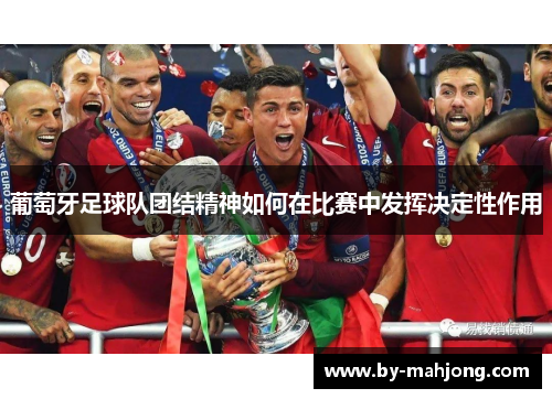 葡萄牙足球队团结精神如何在比赛中发挥决定性作用 葡萄牙足球队团结精神如何在比赛中发挥决定性作用