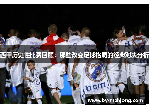 西甲历史性比赛回顾：那些改变足球格局的经典对决分析