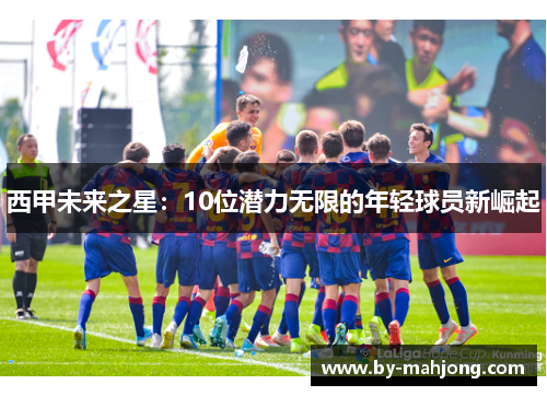 西甲未来之星:10位潜力无限的年轻球员新崛起 西甲未来之星:10位潜力无限的年轻球员新崛起