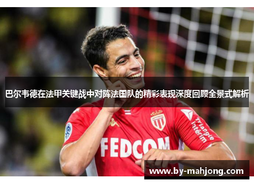 巴尔韦德在法甲关键战中对阵法国队的精彩表现深度回顾全景式解析