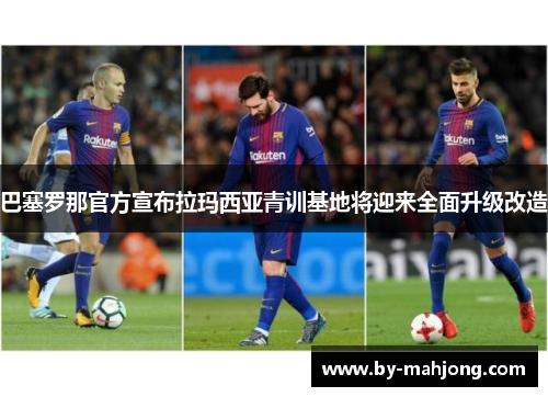 巴塞罗那官方宣布拉玛西亚青训基地将迎来全面升级改造