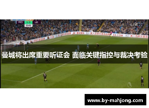 曼城将出席重要听证会 面临关键指控与裁决考验
