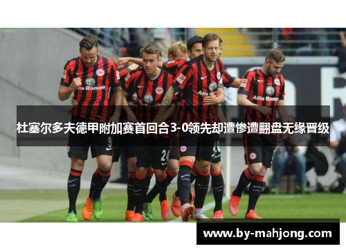 杜塞尔多夫德甲附加赛首回合3-0领先却遭惨遭翻盘无缘晋级