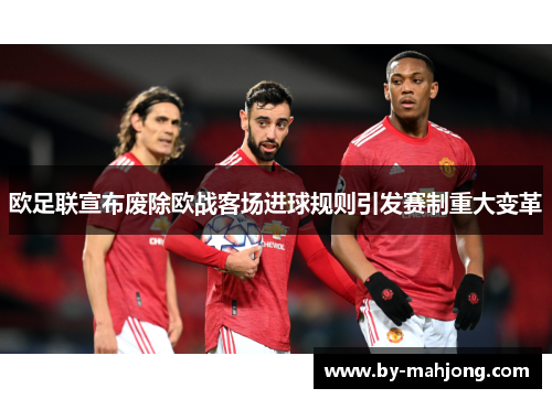 欧足联宣布废除欧战客场进球规则引发赛制重大变革
