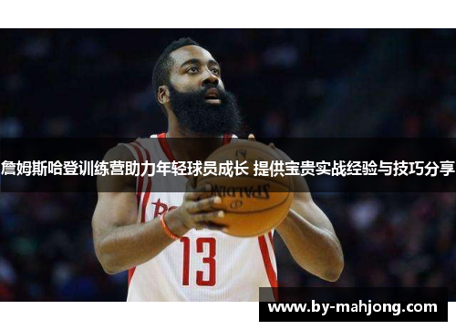 詹姆斯哈登训练营助力年轻球员成长 提供宝贵实战经验与技巧分享