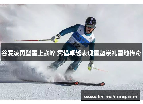 谷爱凌再登雪上巅峰 凭借卓越表现重塑崇礼雪地传奇