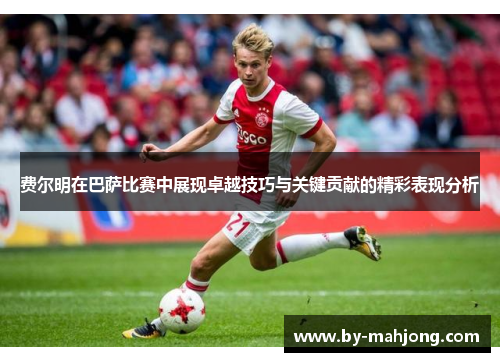 费尔明在巴萨比赛中展现卓越技巧与关键贡献的精彩表现分析