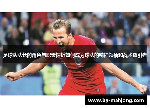 足球队队长的角色与职责探析如何成为球队的精神领袖和战术指引者 足球队队长的角色与职责探析如何成为球队的精神领袖和战术指引者