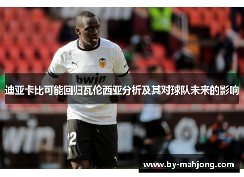 迪亚卡比可能回归瓦伦西亚分析及其对球队未来的影响 迪亚卡比可能回归瓦伦西亚分析及其对球队未来的影响