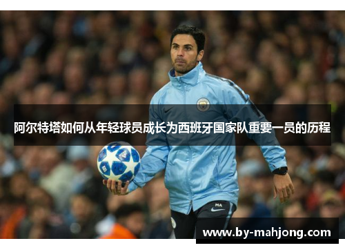 阿尔特塔如何从年轻球员成长为西班牙国家队重要一员的历程 阿尔特塔如何从年轻球员成长为西班牙国家队重要一员的历程