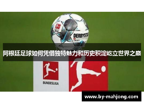 阿根廷足球如何凭借独特魅力和历史积淀屹立世界之巅 阿根廷足球如何凭借独特魅力和历史积淀屹立世界之巅