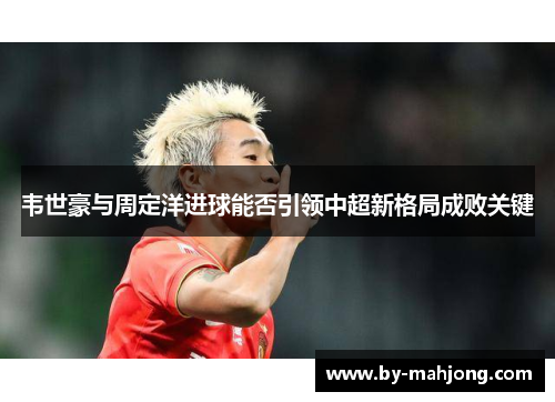 韦世豪与周定洋进球能否引领中超新格局成败关键 韦世豪与周定洋进球能否引领中超新格局成败关键